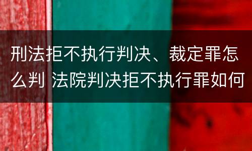 刑法拒不执行判决、裁定罪怎么判 法院判决拒不执行罪如何判刑
