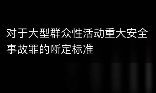 对于大型群众性活动重大安全事故罪的断定标准