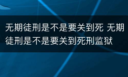 无期徒刑是不是要关到死 无期徒刑是不是要关到死刑监狱
