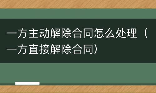 一方主动解除合同怎么处理（一方直接解除合同）
