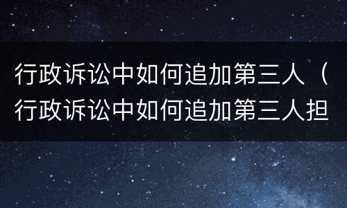 行政诉讼中如何追加第三人（行政诉讼中如何追加第三人担保）