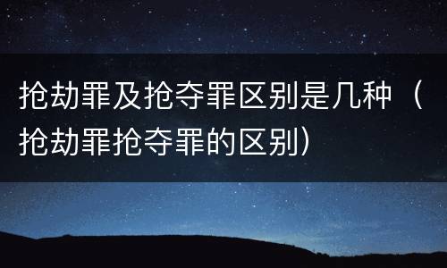 抢劫罪及抢夺罪区别是几种（抢劫罪抢夺罪的区别）