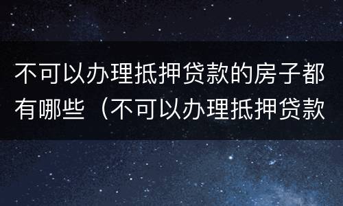 不可以办理抵押贷款的房子都有哪些（不可以办理抵押贷款的房子都有哪些东西）