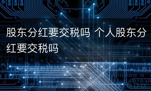 股东分红要交税吗 个人股东分红要交税吗