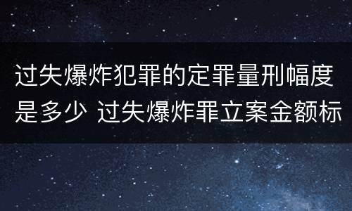 过失爆炸犯罪的定罪量刑幅度是多少 过失爆炸罪立案金额标准
