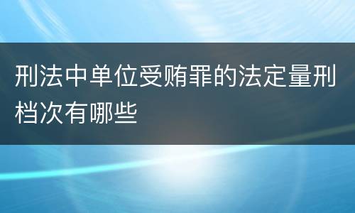 刑法中单位受贿罪的法定量刑档次有哪些