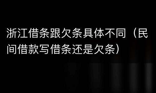 浙江借条跟欠条具体不同（民间借款写借条还是欠条）