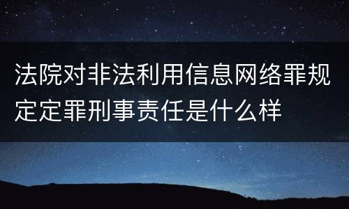 法院对非法利用信息网络罪规定定罪刑事责任是什么样