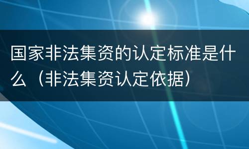 国家非法集资的认定标准是什么（非法集资认定依据）