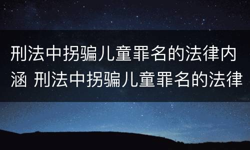 刑法中拐骗儿童罪名的法律内涵 刑法中拐骗儿童罪名的法律内涵有哪些