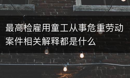 最高检雇用童工从事危重劳动案件相关解释都是什么