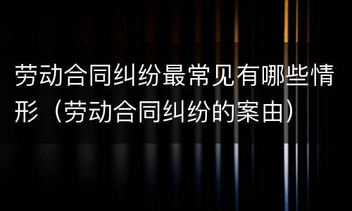 劳动合同纠纷最常见有哪些情形（劳动合同纠纷的案由）