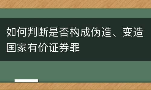 如何判断是否构成伪造、变造国家有价证券罪