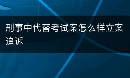 刑事中代替考试案怎么样立案追诉