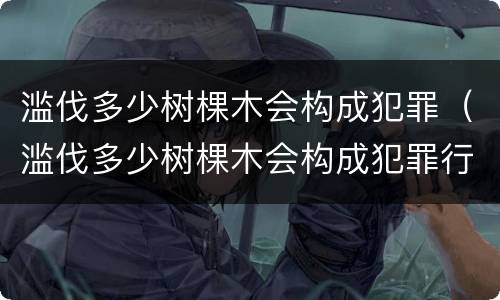 滥伐多少树棵木会构成犯罪（滥伐多少树棵木会构成犯罪行为）