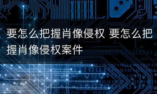 要怎么把握肖像侵权 要怎么把握肖像侵权案件