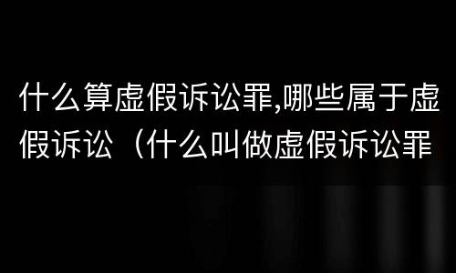 什么算虚假诉讼罪,哪些属于虚假诉讼（什么叫做虚假诉讼罪）