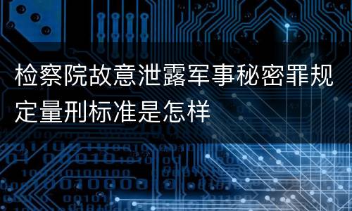 检察院故意泄露军事秘密罪规定量刑标准是怎样