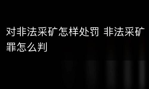 对非法采矿怎样处罚 非法采矿罪怎么判