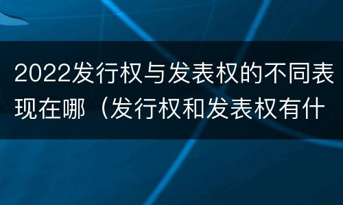 2022发行权与发表权的不同表现在哪（发行权和发表权有什么区别）