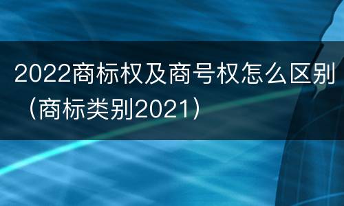 2022商标权及商号权怎么区别（商标类别2021）