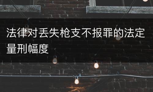 法律对丢失枪支不报罪的法定量刑幅度