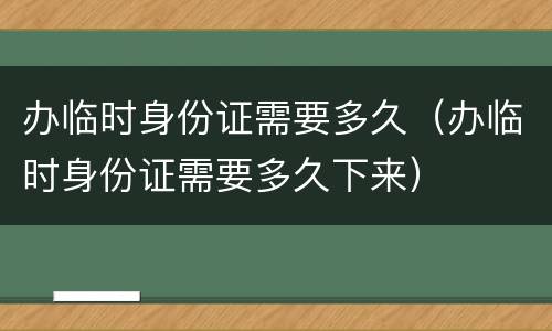 办临时身份证需要多久（办临时身份证需要多久下来）
