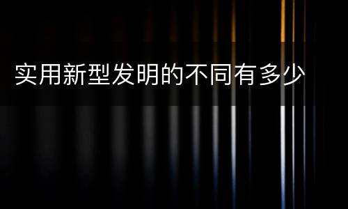 实用新型发明的不同有多少
