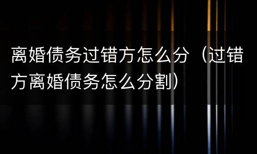 离婚债务过错方怎么分（过错方离婚债务怎么分割）