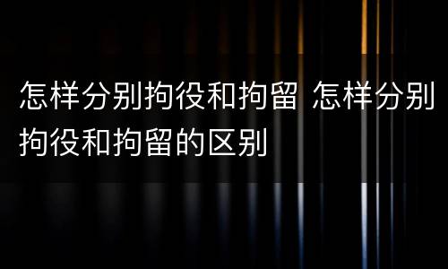 怎样分别拘役和拘留 怎样分别拘役和拘留的区别