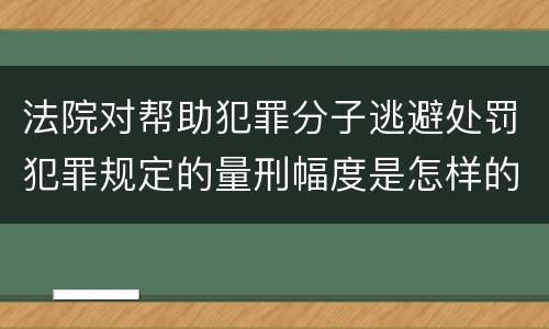 法院对帮助犯罪分子逃避处罚犯罪规定的量刑幅度是怎样的