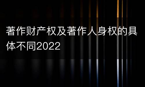 著作财产权及著作人身权的具体不同2022