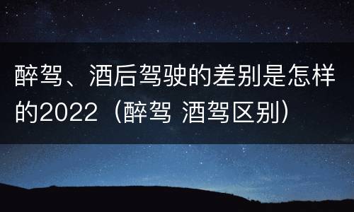 醉驾、酒后驾驶的差别是怎样的2022（醉驾 酒驾区别）