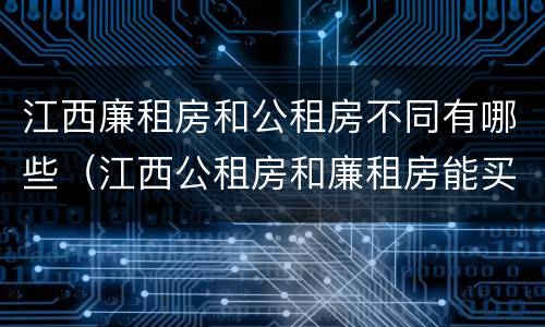 江西廉租房和公租房不同有哪些（江西公租房和廉租房能买吗）