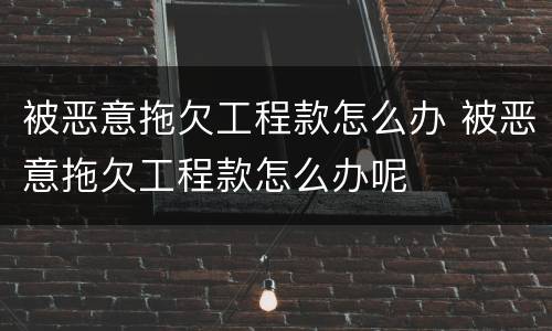 被恶意拖欠工程款怎么办 被恶意拖欠工程款怎么办呢
