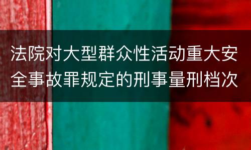 法院对大型群众性活动重大安全事故罪规定的刑事量刑档次