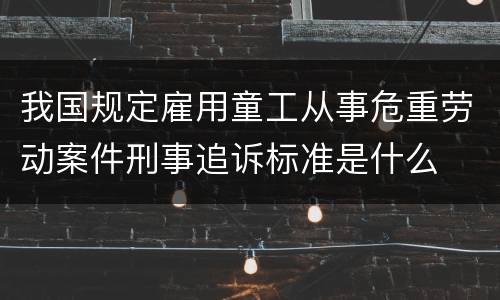我国规定雇用童工从事危重劳动案件刑事追诉标准是什么