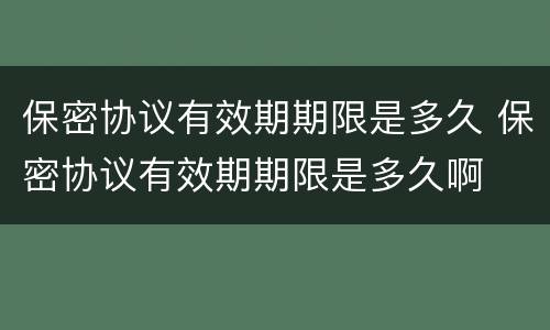 保密协议有效期期限是多久 保密协议有效期期限是多久啊