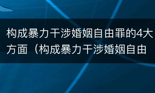 构成暴力干涉婚姻自由罪的4大方面（构成暴力干涉婚姻自由罪的4大方面包括）