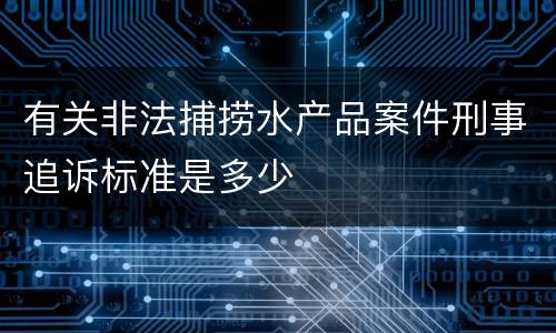 有关非法捕捞水产品案件刑事追诉标准是多少