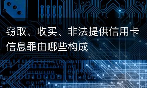 窃取、收买、非法提供信用卡信息罪由哪些构成