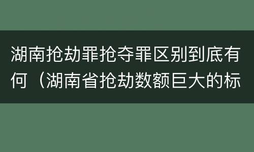 湖南抢劫罪抢夺罪区别到底有何（湖南省抢劫数额巨大的标准）