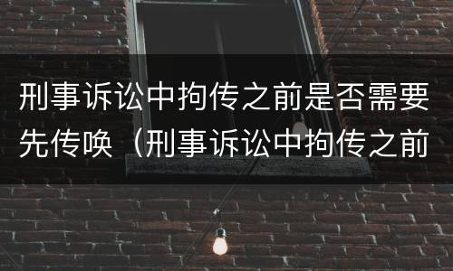 刑事诉讼中拘传之前是否需要先传唤（刑事诉讼中拘传之前是否需要先传唤对方）
