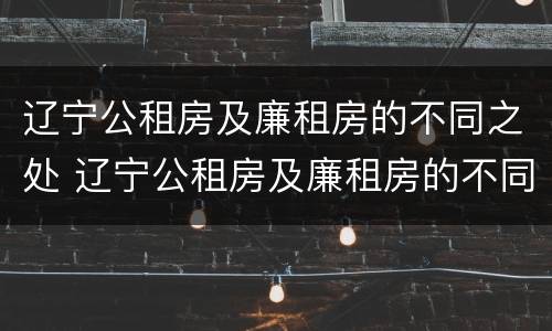 辽宁公租房及廉租房的不同之处 辽宁公租房及廉租房的不同之处在哪