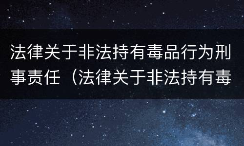 法律关于非法持有毒品行为刑事责任（法律关于非法持有毒品行为刑事责任的认定）