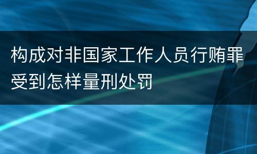 构成对非国家工作人员行贿罪受到怎样量刑处罚