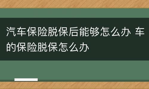 汽车保险脱保后能够怎么办 车的保险脱保怎么办