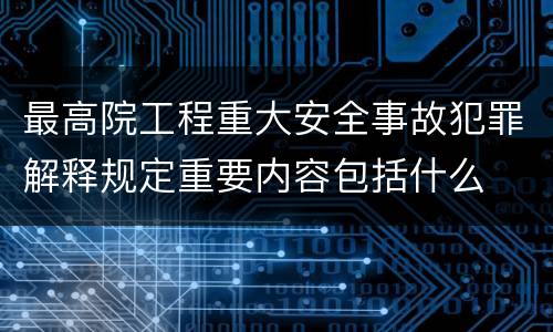 最高院工程重大安全事故犯罪解释规定重要内容包括什么