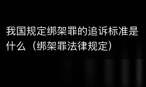 我国规定绑架罪的追诉标准是什么（绑架罪法律规定）