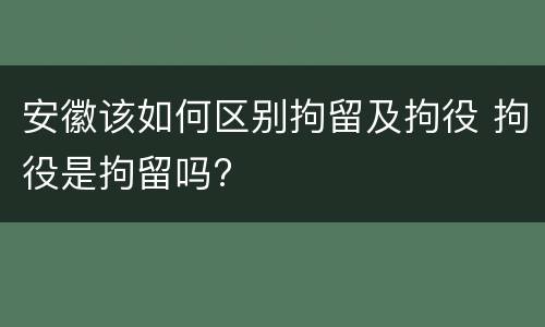 安徽该如何区别拘留及拘役 拘役是拘留吗?